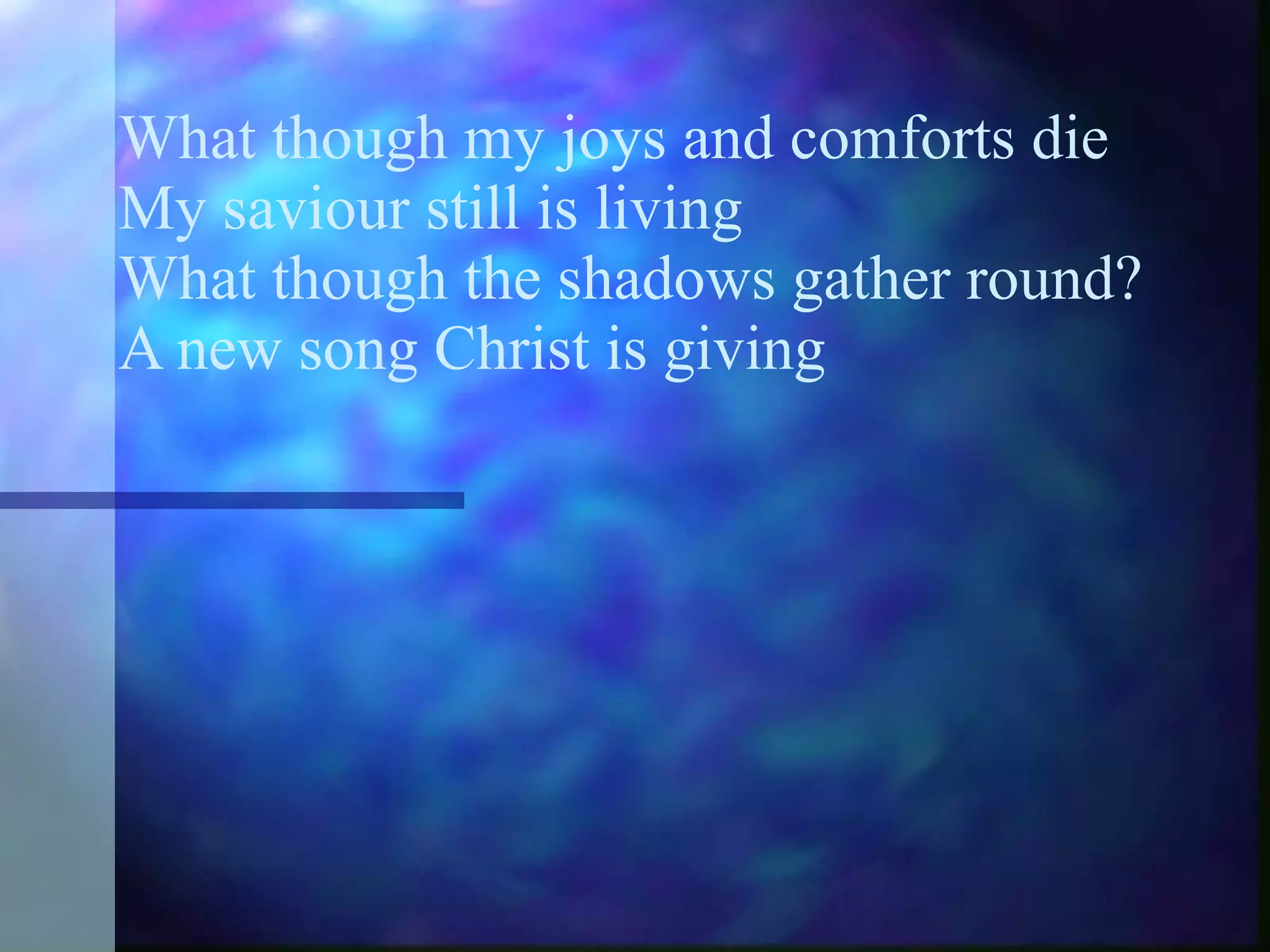 What though my joys and comforts die My saviour still is living What though the shadows gather round? A new song Christ is giving 