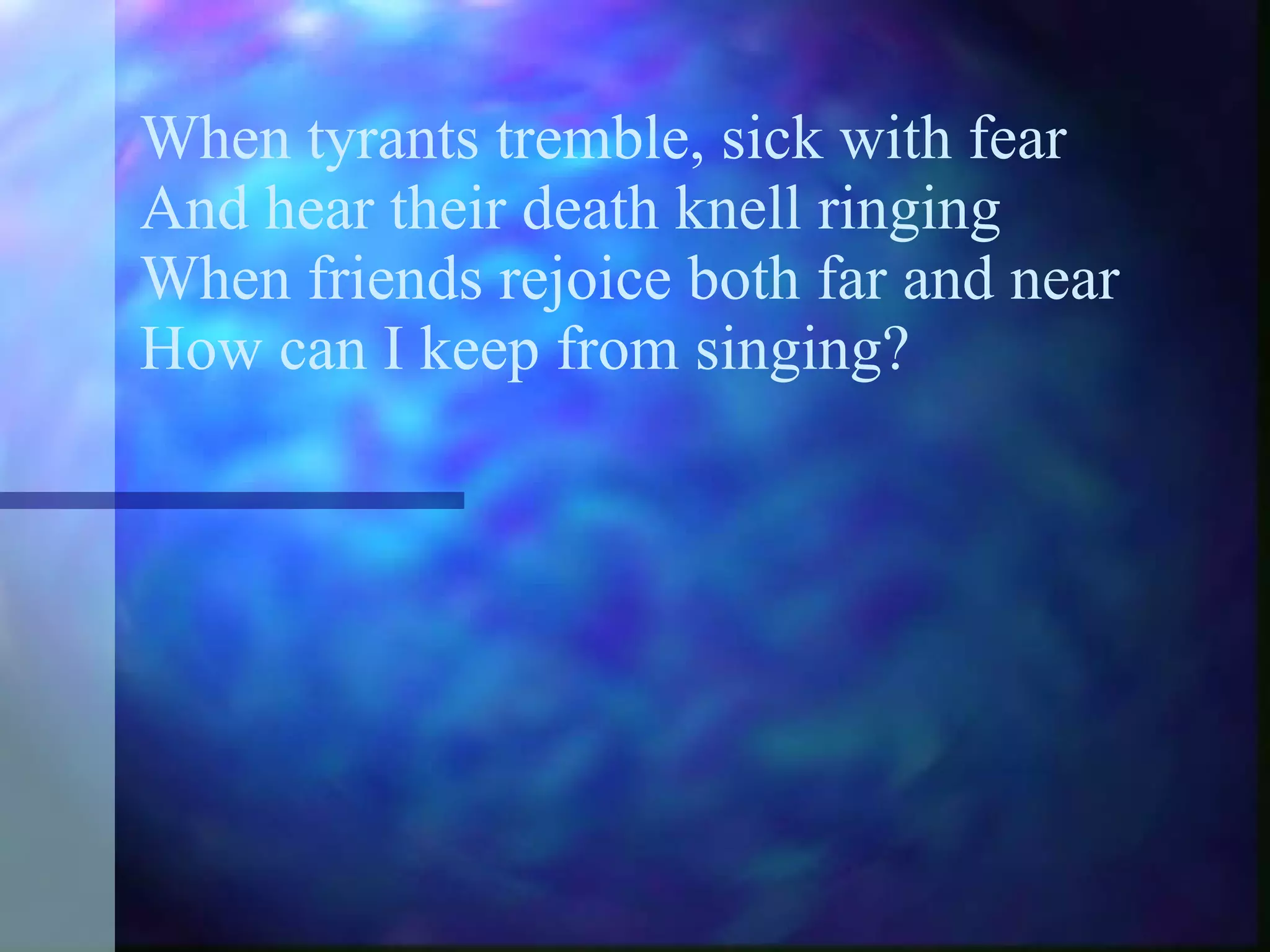 When tyrants tremble, sick with fear And hear their death knell ringing When friends rejoice both far and near How can I keep from singing? 
