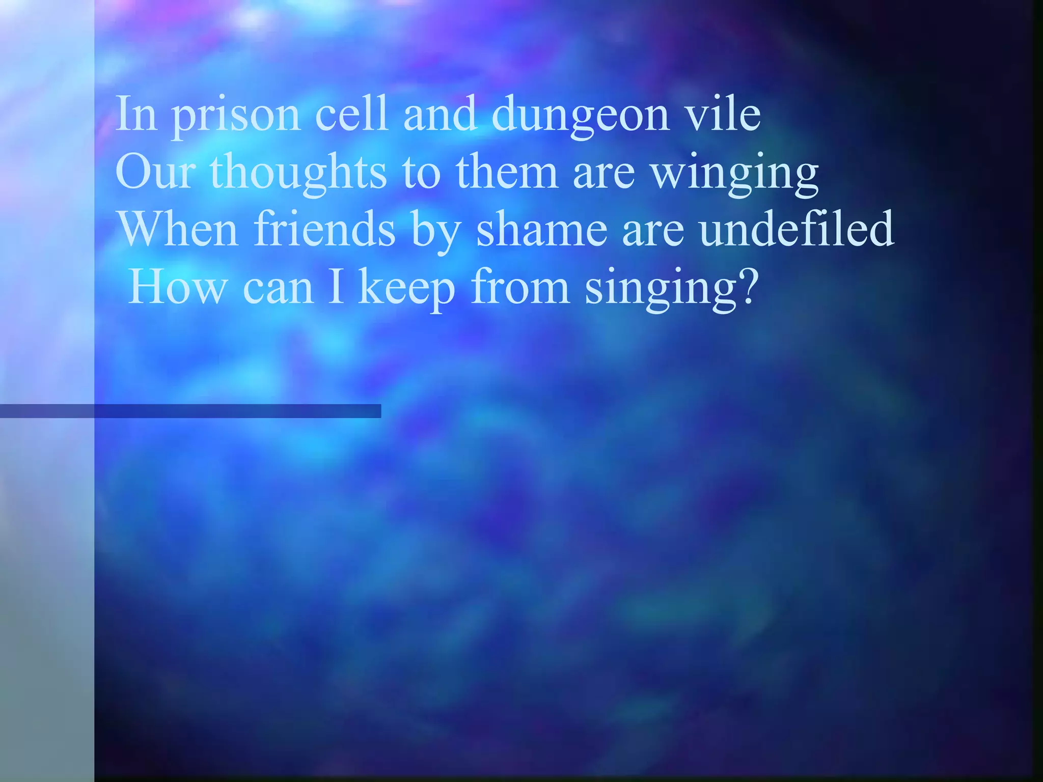 In prison cell and dungeon vile Our thoughts to them are winging When friends by shame are undefiled  How can I keep from singing? 
