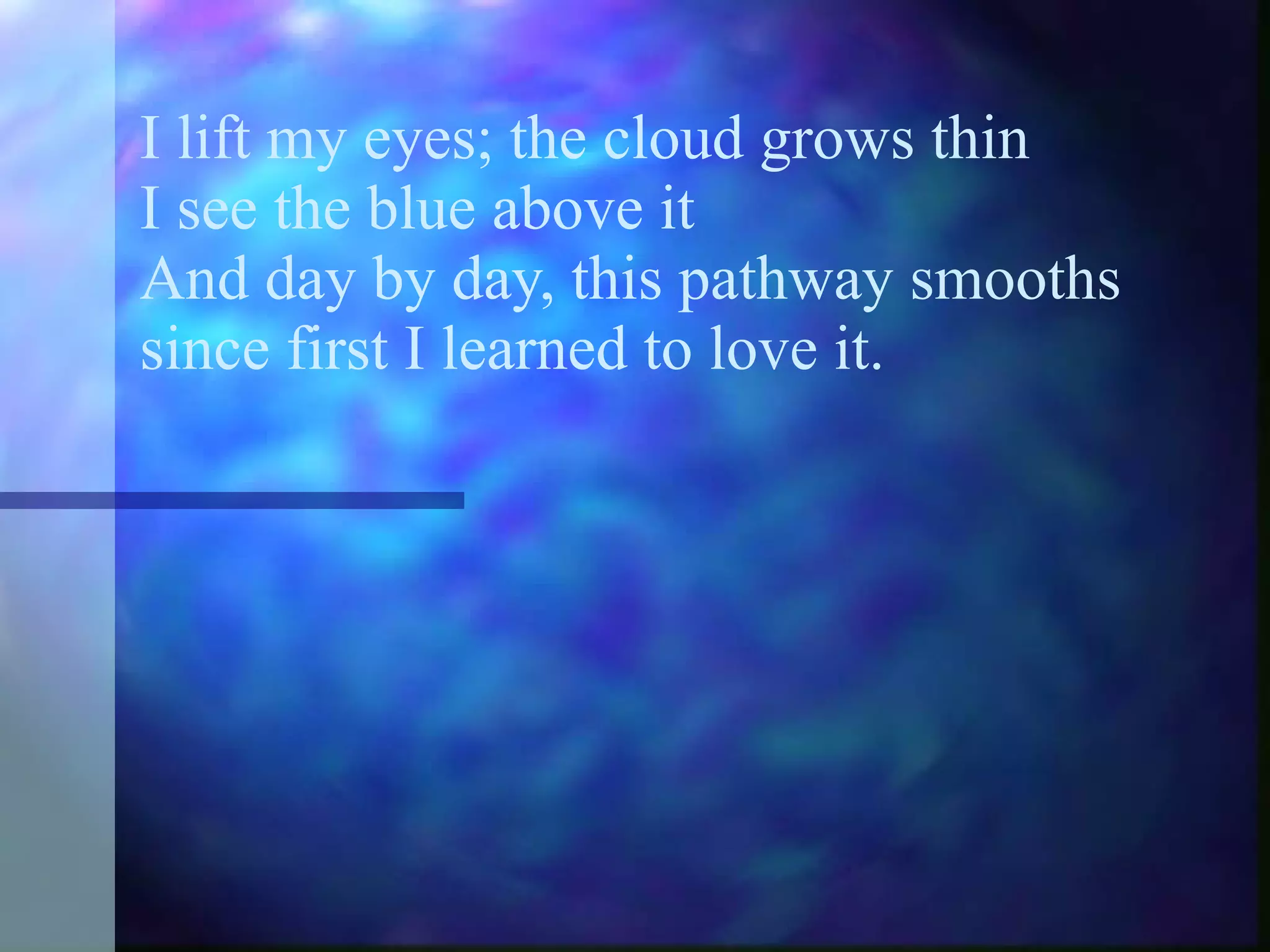 I lift my eyes; the cloud grows thin I see the blue above it And day by day, this pathway smooths since first I learned to love it. 