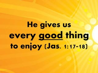 He gives us
every good thing
to enjoy (Jas. 1:17-18)
 