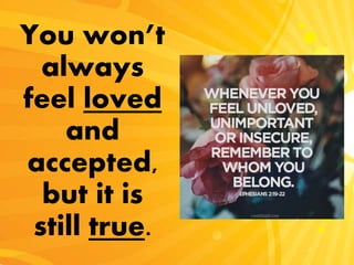 You won’t
always
feel loved
and
accepted,
but it is
still true.
 