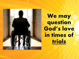 We may
question
God’s love
in times of
trials
 