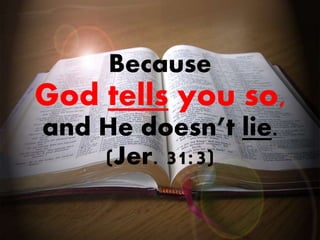 Because
God tells you so,
and He doesn’t lie.
(Jer. 31:3)
 