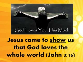Jesus came to show us
that God loves the
whole world (John 3:16)
 
