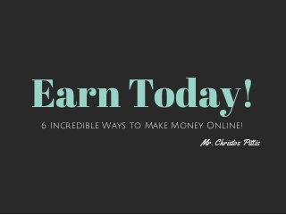 Earn Today! 
6 Incredible Ways to Make Money Online! 
Mr. Christos Pittis 
 