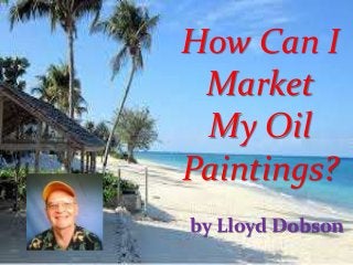 How Can I
Market
My Oil
Paintings?
by Lloyd Dobson
 