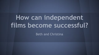 How can independent
films become successful?
Beth and Christina
 