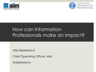 How can Information
Professionals make an Impact?


Atle Skjekkeland

Chief Operating Officer, AIIM

@skjekkeland
 