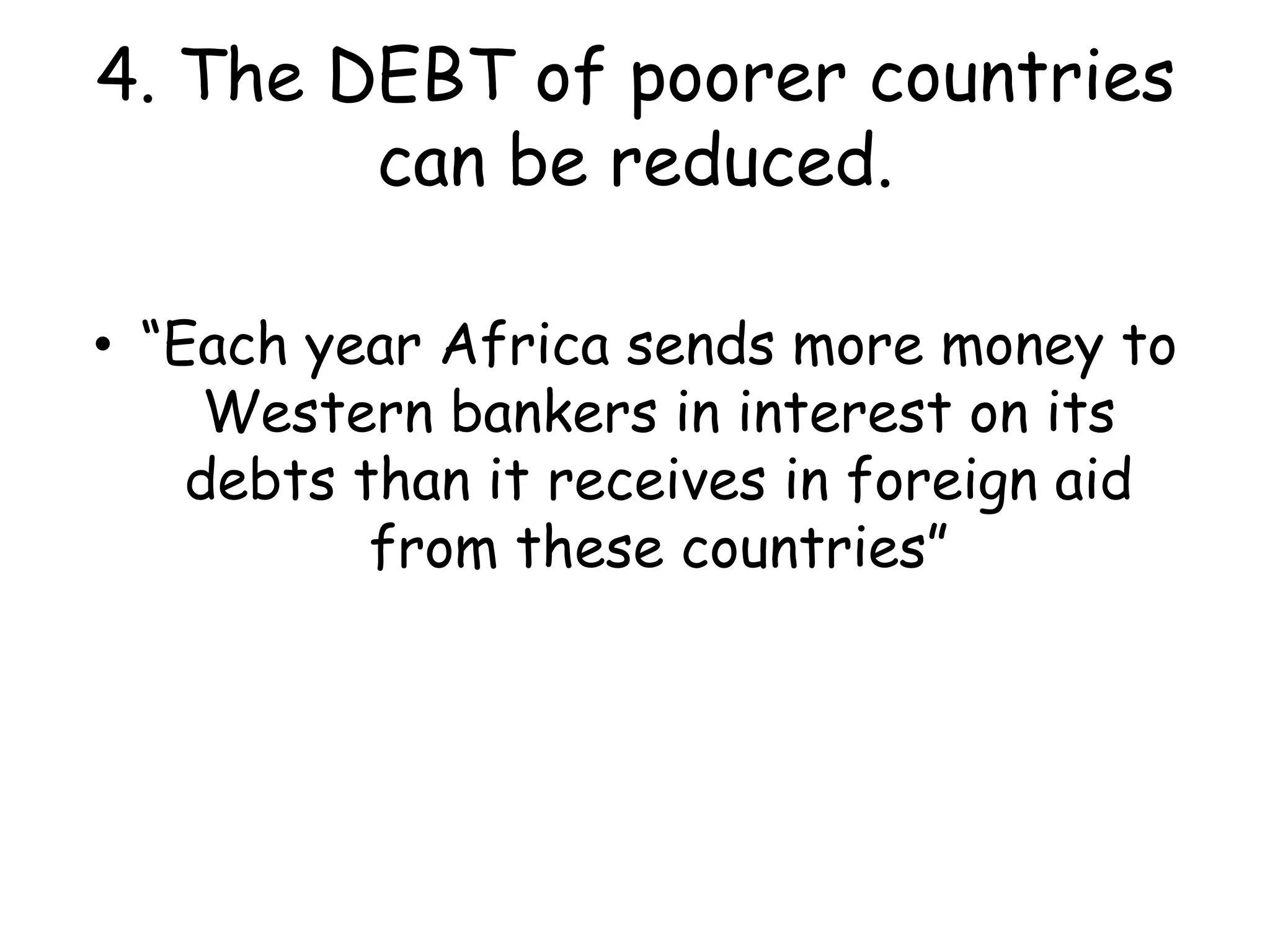4. The DEBT of poorer countries can be reduced.“Each year Africa sends more money to Western bankers in interest on its debts than it receives in foreign aid from these countries”