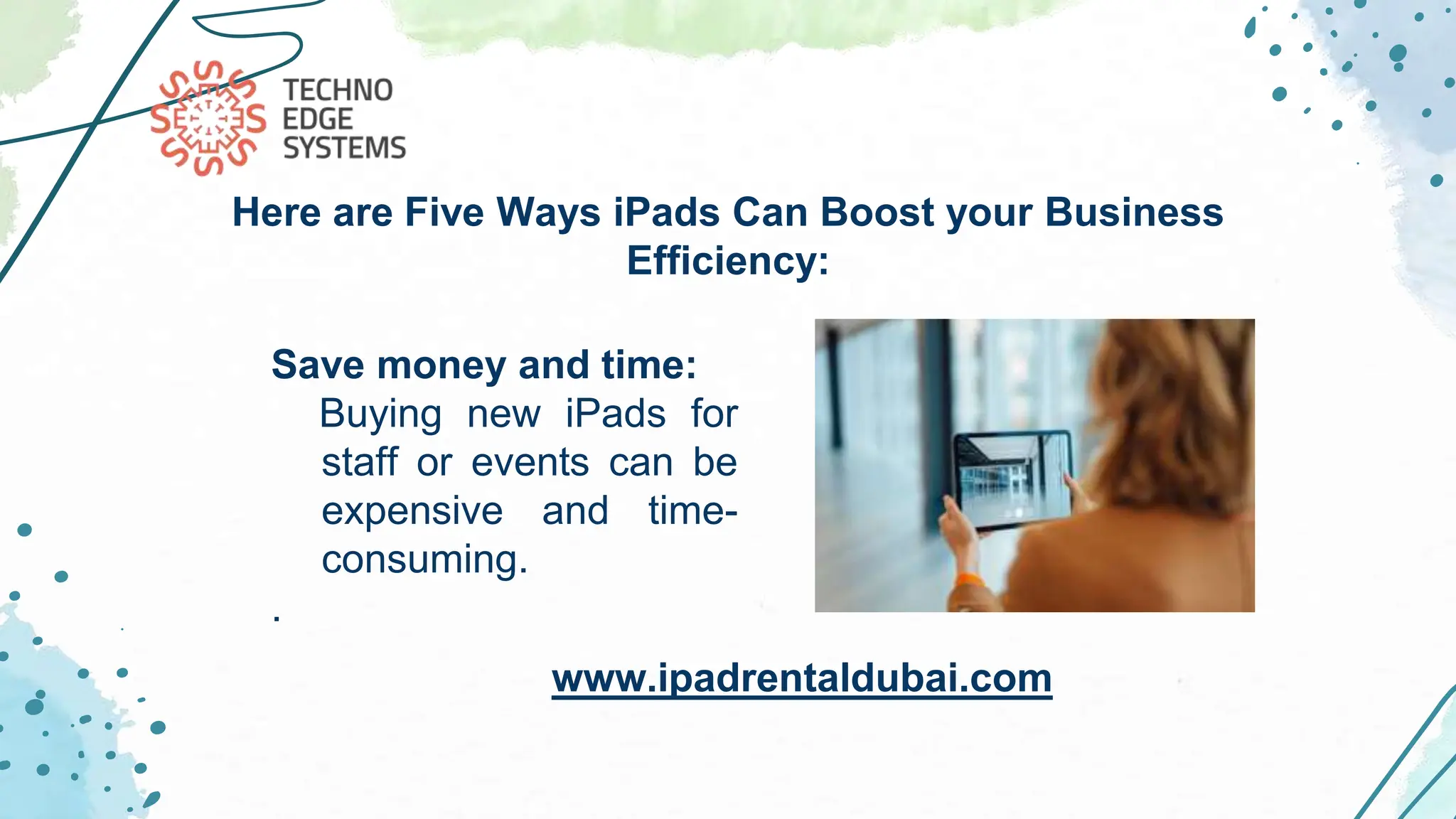 Save money and time:
Buying new iPads for
staff or events can be
expensive and time-
consuming.
.
Here are Five Ways iPads Can Boost your Business
Efficiency:
www.ipadrentaldubai.com
 