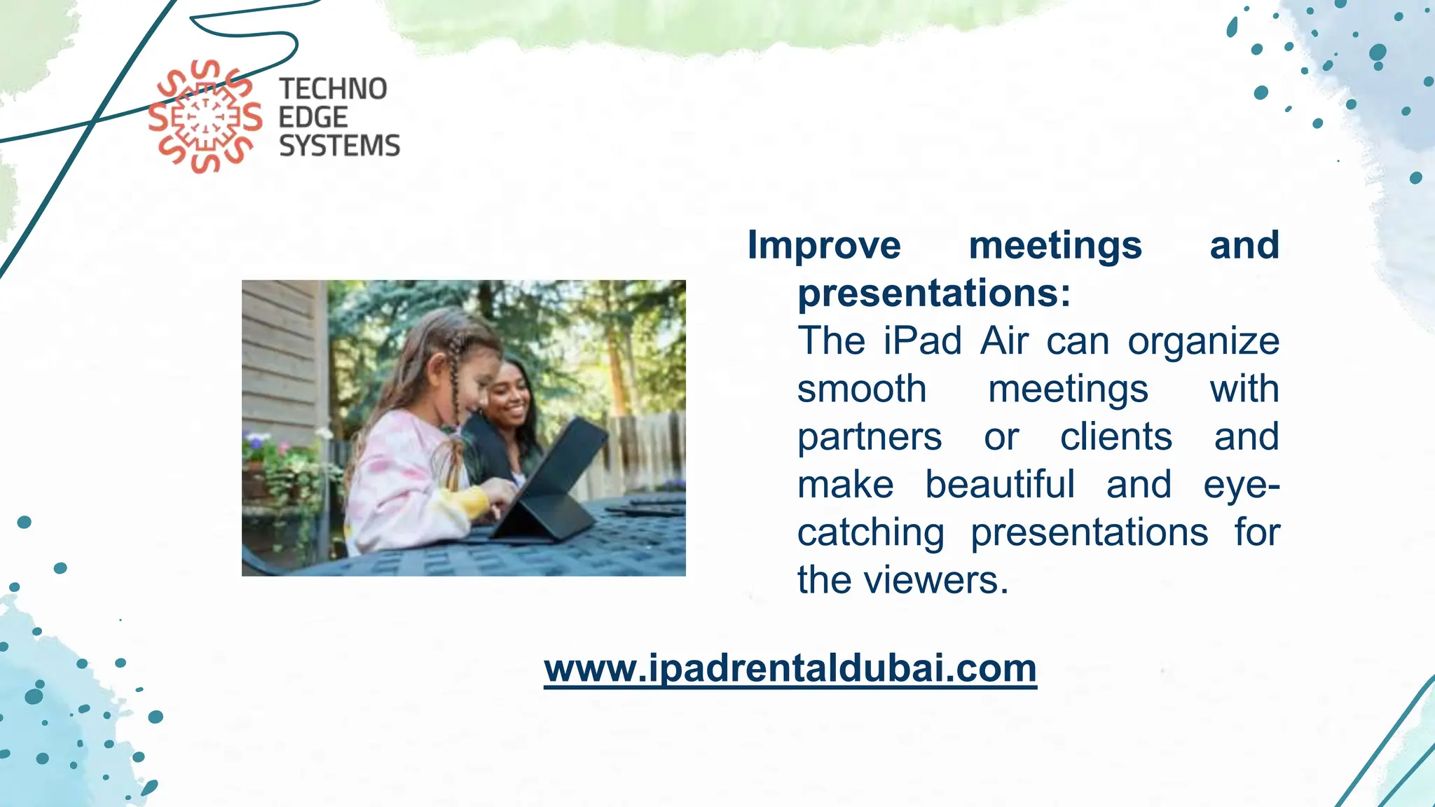 .
Improve meetings and
presentations:
The iPad Air can organize
smooth meetings with
partners or clients and
make beautiful and eye-
catching presentations for
the viewers.
www.ipadrentaldubai.com
 