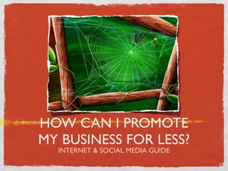 HOW CAN I PROMOTE
MY BUSINESS FOR LESS?
  INTERNET & SOCIAL MEDIA GUIDE
 
