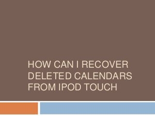 HOW CAN I RECOVER
DELETED CALENDARS
FROM IPOD TOUCH
 