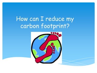How can I reduce my
 carbon footprint?
 