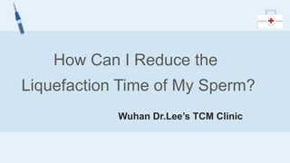 How Can I Reduce the
Liquefaction Time of My Sperm?
Wuhan Dr.Lee’s TCM Clinic
 