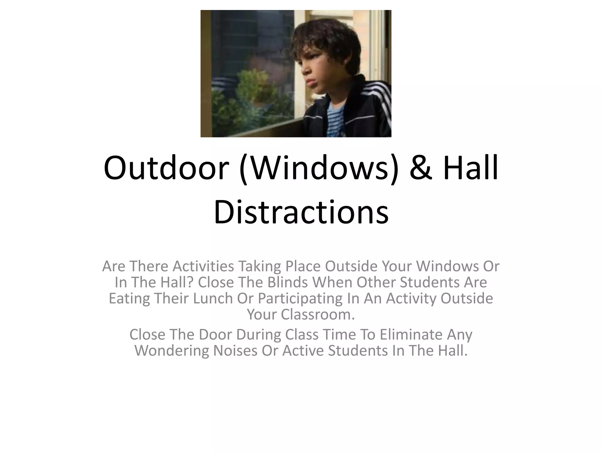 Outdoor (Windows) & Hall
Distractions
Are There Activities Taking Place Outside Your Windows Or
In The Hall? Close The Blinds When Other Students Are
Eating Their Lunch Or Participating In An Activity Outside
Your Classroom.
Close The Door During Class Time To Eliminate Any
Wondering Noises Or Active Students In The Hall.
 