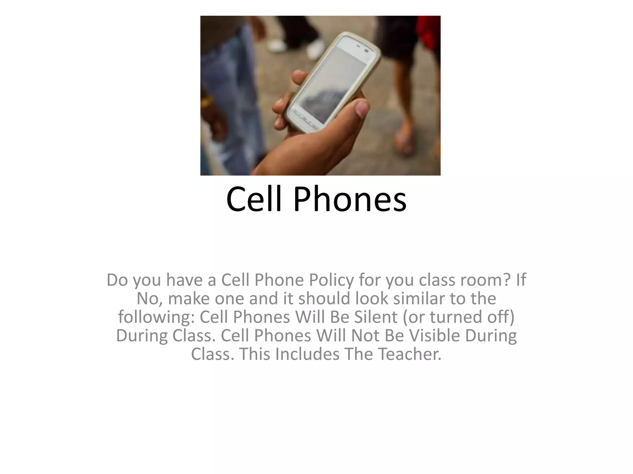 Cell Phones
Do you have a Cell Phone Policy for you classroom? If
No, make one and it should look similar to the
following: Cell Phones Will Be Silent (or turned off)
During Class. Cell Phones Will Not Be Visible During
Class. This Includes The Teacher.
 