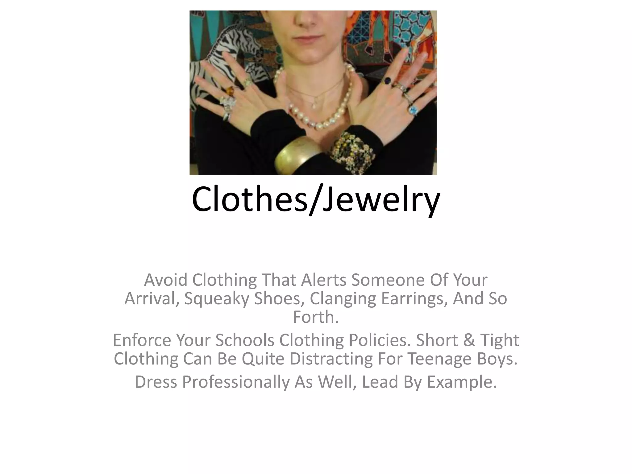 Clothes/Jewelry
Avoid Clothing That Alerts Someone Of Your Arrival,
Squeaky Shoes, Clanging Earrings, And So Forth.
Enforce Your Schools Clothing Policies. Short & Tight
Clothing Can Be Quite Distracting For Teenage Boys.
Dress Professionally As Well, Lead By Example.
 