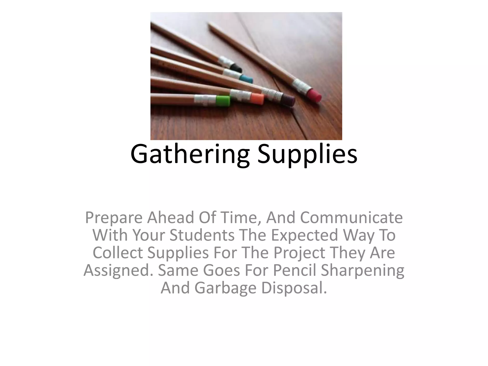 Gathering Supplies
Prepare Ahead Of Time, And Communicate
With Your Students The Expected Way To
Collect Supplies For The Project They Are
Assigned. Same Goes For Pencil Sharpening
And Garbage Disposal.
 