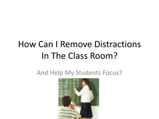How Can I Remove Distractions
In The Classroom?
And Help My Students Focus?
 