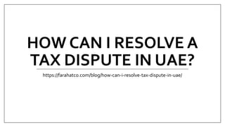 HOW CAN I RESOLVE A
TAX DISPUTE IN UAE?
https://farahatco.com/blog/how-can-i-resolve-tax-dispute-in-uae/
 