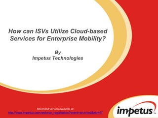 How can ISVs Utilize Cloud-based Services for Enterprise Mobility?ByImpetus Technologies Recorded version available at  http://www.impetus.com/webinar_registration?event=archived&eid=47 