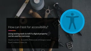 CLAUDIO LUIS VERA
1
How can I test for accessibility?
Using testing tools to tell if a digital property
can be used by everyone.
Claudio Luis Vera - Accessibility Professional, UX Designer, human
Royal Caribbean Cruises, Ltd.
 