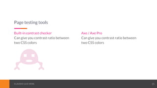 CLAUDIO LUIS VERACLAUDIO LUIS VERA 15
Page testing tools
Built-in contrast checker
Can give you contrast ratio between
two CSS colors
Axe / Axe Pro
Can give you contrast ratio between
two CSS colors
 