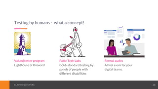 CLAUDIO LUIS VERACLAUDIO LUIS VERA 28
Testing by humans - what a concept!
Valued tester program
Lighthouse of Broward
Fable Tech Labs
Gold–standard testing by
panels of people with
different disabilities
Formal audits
A final exam for your
digital teams.
 
