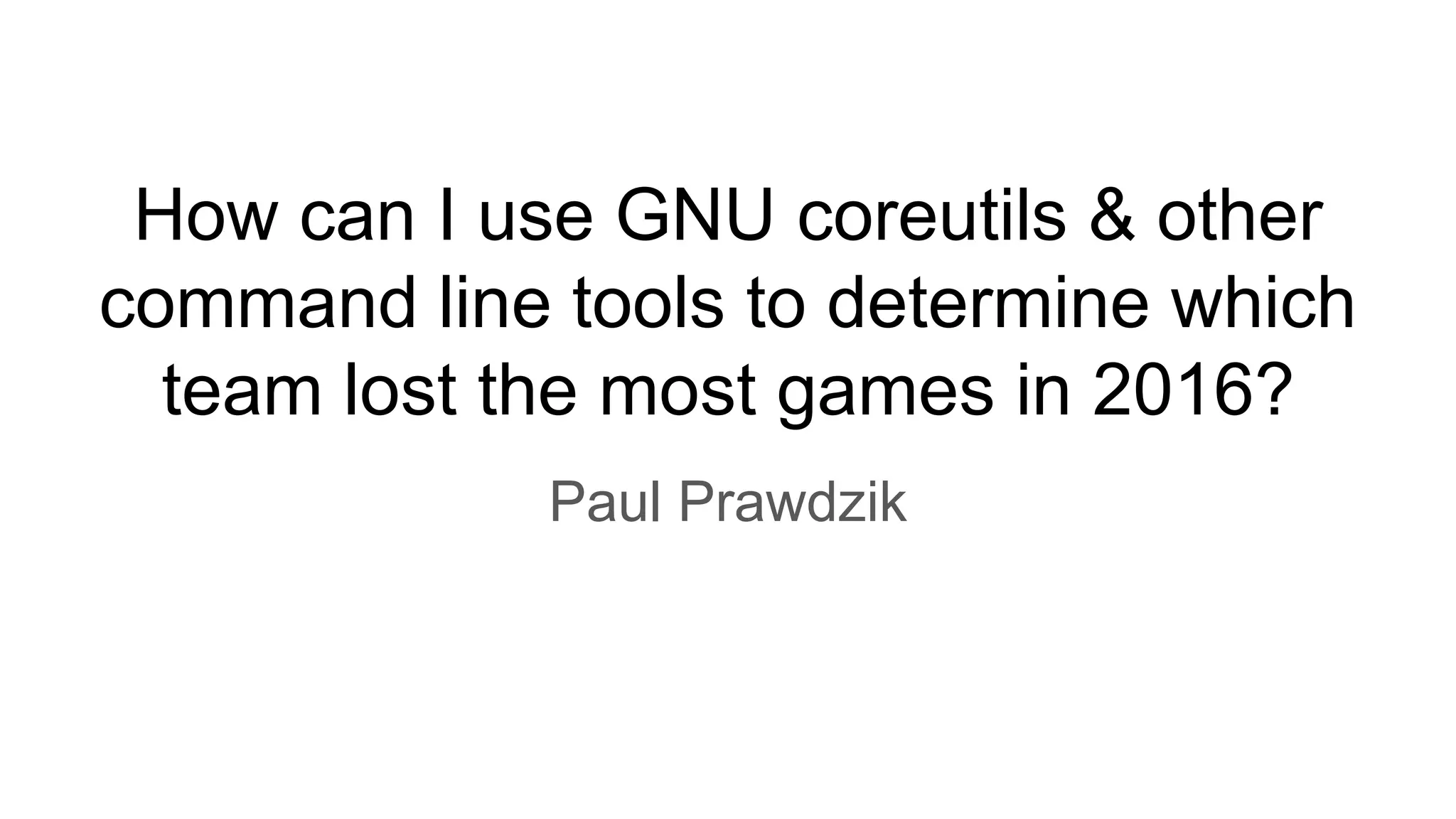 How can I use GNU coreutils & other
command line tools to determine which
team lost the most games in 2016?
Paul Prawdzik