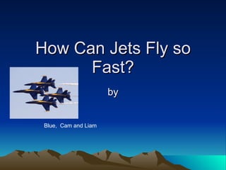 How Can Jets Fly so
      Fast?
                      by


 Blue, Cam and Liam
 
