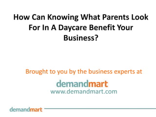 How Can Knowing What Parents Look
   For In A Daycare Benefit Your
             Business?


  Brought to you by the business experts at

          www.demandmart.com
 