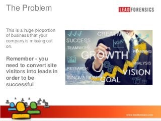 The Problem

Click to edit Master title style

This is a huge proportion
of• Click that edit Master
business to your
company is missing out
– Second level
on.

text styles

• Third level
Remember–- Fourth level
you
» site
need to convertFifth level
visitors into leads in
order to be
successful

03/01/2014

7

 