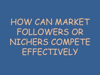 HOW CAN MARKET
FOLLOWERS OR
NICHERS COMPETE
EFFECTIVELY
 