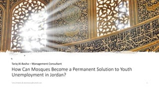 How Can Mosques Become a Permanent Solution to Youth
Unemployment in Jordan?
Tariq Al-Basha – Management Consultant
Tariq Al-Basha @ albashatariq@outlook.com 1
 