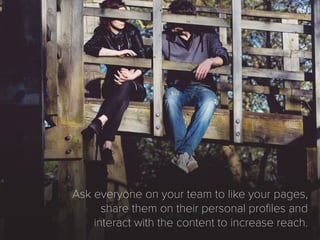Ask everyone on your team to like your pages,
share them on their personal profiles and
interact with the content to incre...