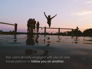 Ask users already engaged with you on one
social platform to follow you on another.
 