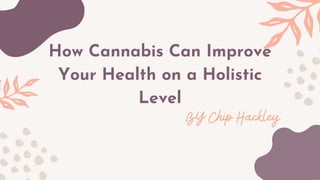 How Cannabis Can Improve
Your Health on a Holistic
Level
BY Chip Hackley
 