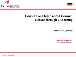 How can one learn about German culture through E-Learning   Learntec 2012, Feb. 1st Konrad Fassnacht FCT Akademie GmbH 