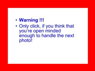 Warning !!! Only click, if you think that you‘re open minded enough to handle the next photo!