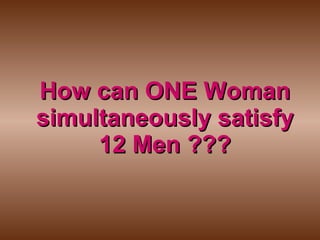 How can ONE Woman simultaneously satisfy 12 Men ??? 
