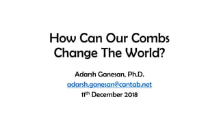 How Can Our Combs
Change The World?
Adarsh Ganesan, Ph.D.
adarsh.ganesan@cantab.net
11th December 2018
 