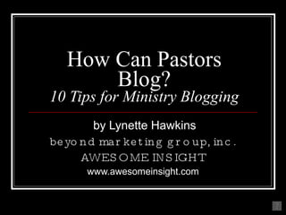 How Can Pastors
       Blog?
10 Tips for Ministry Blogging
         by Lynette Hawkins
be yo n d ma r ke t in g g r o up, in c .
      AWES OME INS IGHT
        www.awesomeinsight.com
 