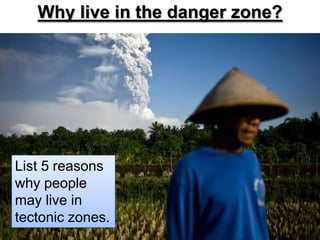 Why live in the danger zone? List 5 reasons why people may live in tectonic zones. 