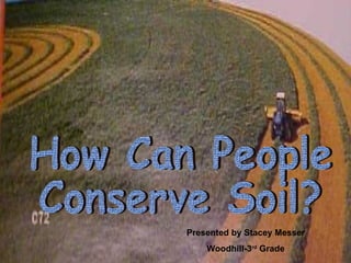 How Can People Conserve Soil? Presented by Stacey Messer Woodhill-3 rd  Grade 