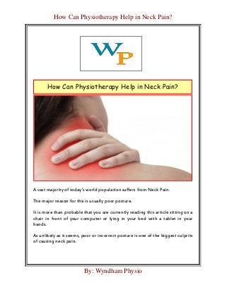 How Can Physiotherapy Help in Neck Pain?
By: Wyndham Physio
A vast majority of today’s world population suffers from Neck Pain.
The major reason for this is usually poor posture.
It is more than probable that you are currently reading this article sitting on a
chair in front of your computer or lying in your bed with a tablet in your
hands.
As unlikely as it seems, poor or incorrect posture is one of the biggest culprits
of causing neck pain.
How Can Physiotherapy Help in Neck Pain?
 
