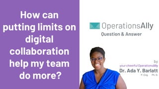 by
your cheerful OperationsAlly
Dr. Ada Y. Barlatt
P. Eng. Ph. D.
How can
putting limits on
digital
collaboration
help my team
do more?
Question & Answer
 
