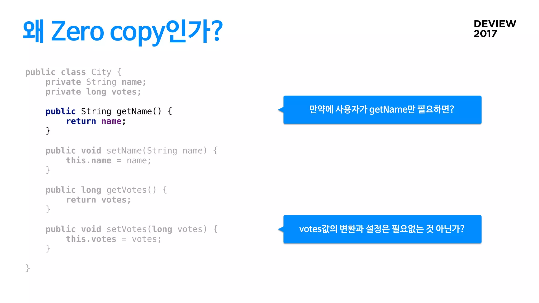 왜 Zero copy인가?
public class City {
private String name;
private long votes;
public String getName() {
return name;
}
public void setName(String name) {
this.name = name;
}
public long getVotes() {
return votes;
}
public void setVotes(long votes) {
this.votes = votes;
}
}
만약에 사용자가 getName만 필요하면?
votes값의 변환과 설정은 필요없는 것 아닌가?
 