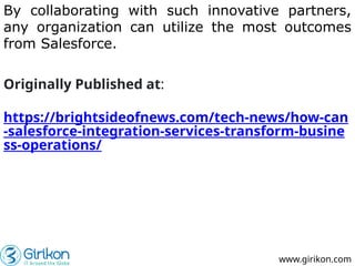 By collaborating with such innovative partners,
any organization can utilize the most outcomes
from Salesforce.
www.girikon.com
Originally Published at:
https://brightsideofnews.com/tech-news/how-can
-salesforce-integration-services-transform-busine
ss-operations/
 